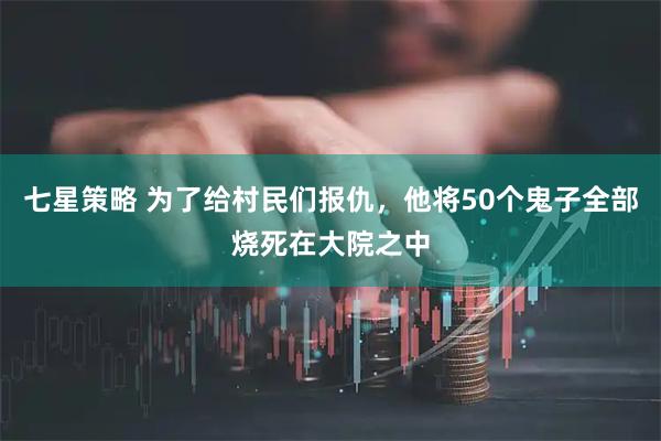 七星策略 为了给村民们报仇，他将50个鬼子全部烧死在大院之中