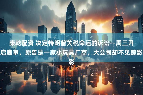 康乾配资 决定特朗普关税命运的诉讼--周三开启庭审，原告是一家小玩具厂商，大公司却不见踪影