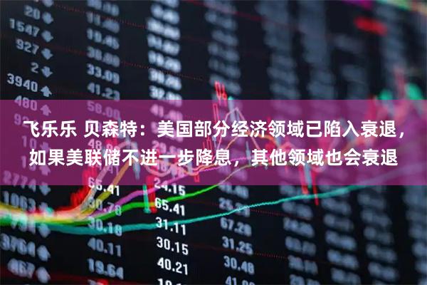 飞乐乐 贝森特：美国部分经济领域已陷入衰退，如果美联储不进一步降息，其他领域也会衰退