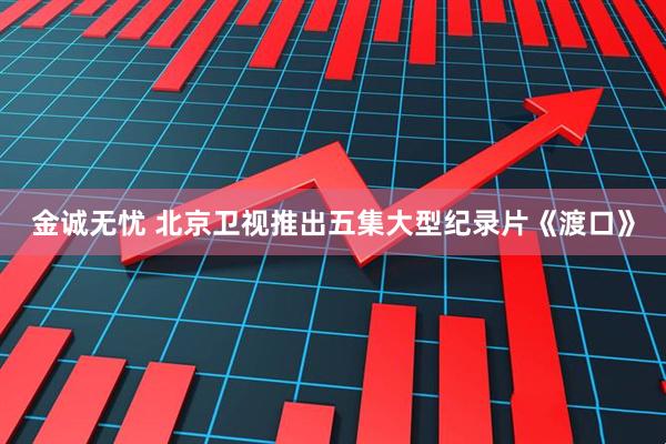 金诚无忧 北京卫视推出五集大型纪录片《渡口》