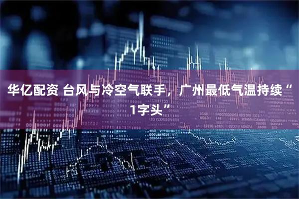 华亿配资 台风与冷空气联手，广州最低气温持续“1字头”