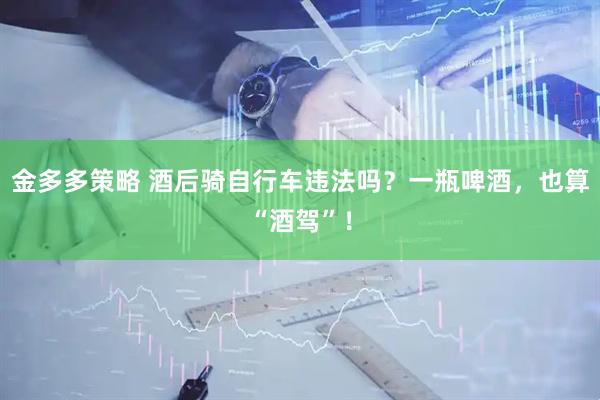 金多多策略 酒后骑自行车违法吗？一瓶啤酒，也算“酒驾”！