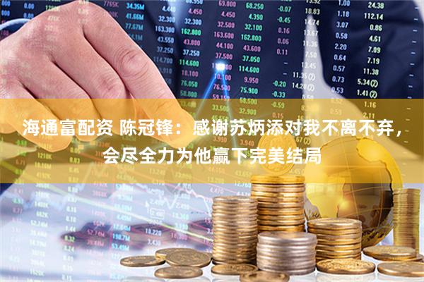 海通富配资 陈冠锋：感谢苏炳添对我不离不弃，会尽全力为他赢下完美结局