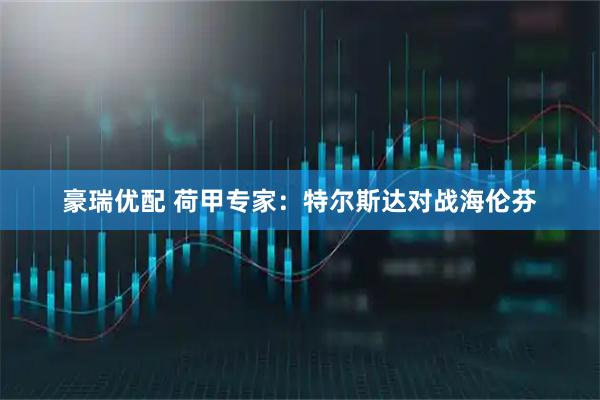 豪瑞优配 荷甲专家：特尔斯达对战海伦芬