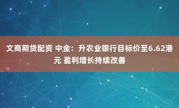 文商期货配资 中金：升农业银行目标价至6.62港元 盈利增长持续改善