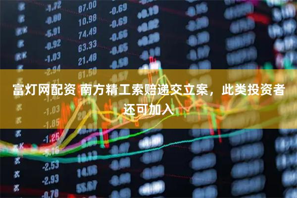 富灯网配资 南方精工索赔递交立案，此类投资者还可加入