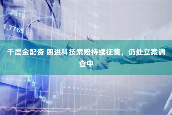 千层金配资 朗进科技索赔持续征集，仍处立案调查中