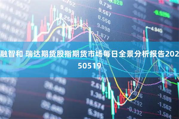 融智和 瑞达期货股指期货市场每日全景分析报告20250519