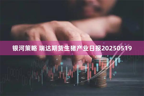 银河策略 瑞达期货生猪产业日报20250519