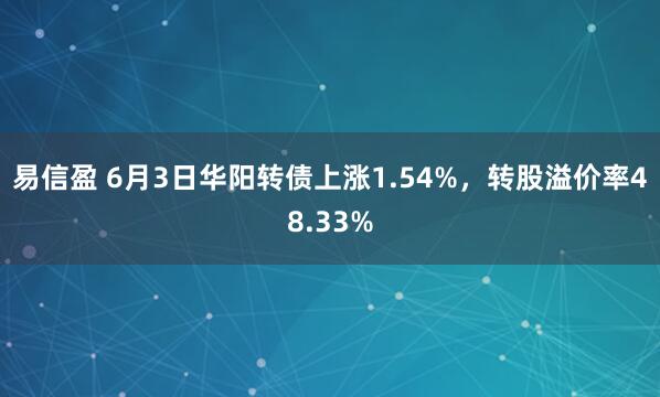 易信盈 6月3日华阳转债上涨1.54%，转股溢价率48.33%