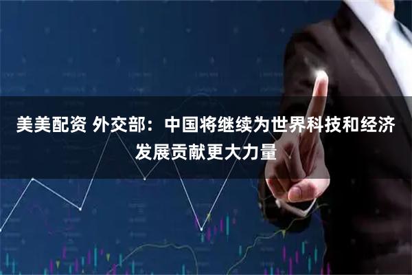美美配资 外交部：中国将继续为世界科技和经济发展贡献更大力量