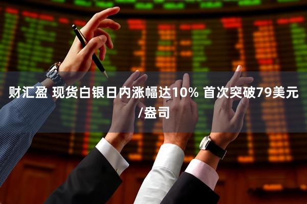 财汇盈 现货白银日内涨幅达10% 首次突破79美元/盎司