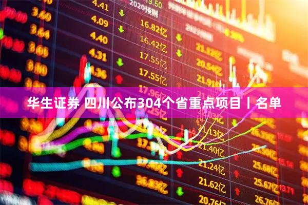 华生证券 四川公布304个省重点项目丨名单