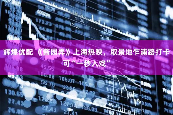 辉煌优配 《酱园弄》上海热映，取景地乍浦路打卡可“一秒入戏”