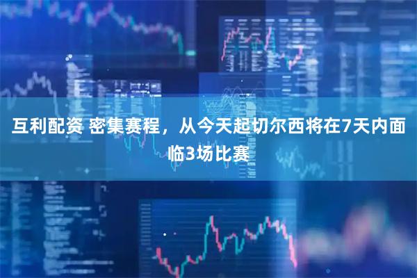 互利配资 密集赛程，从今天起切尔西将在7天内面临3场比赛
