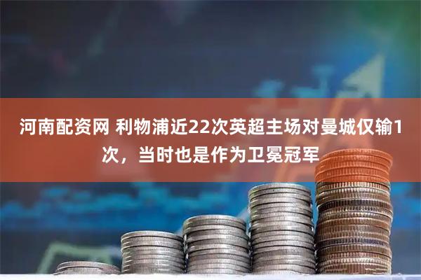 河南配资网 利物浦近22次英超主场对曼城仅输1次，当时也是作为卫冕冠军