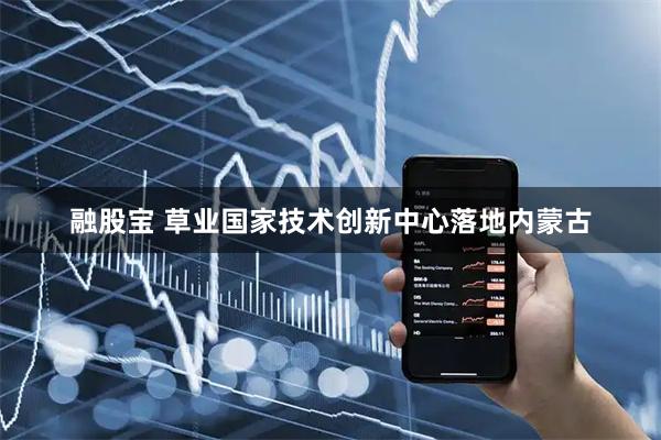 融股宝 草业国家技术创新中心落地内蒙古