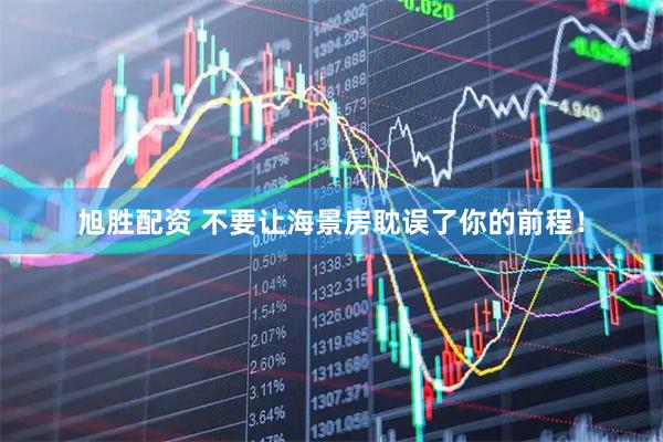 旭胜配资 不要让海景房耽误了你的前程！