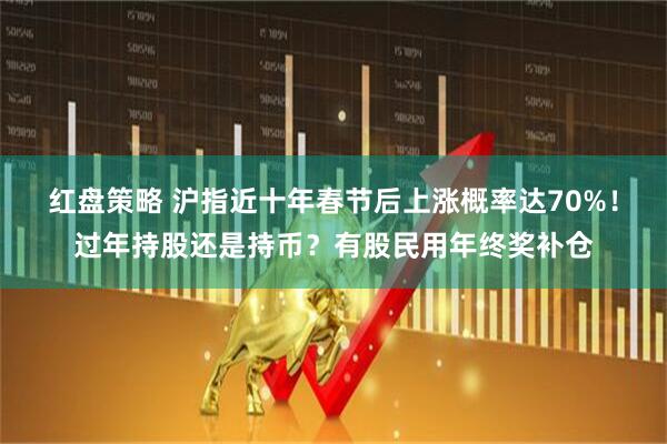红盘策略 沪指近十年春节后上涨概率达70%！过年持股还是持币？有股民用年终奖补仓