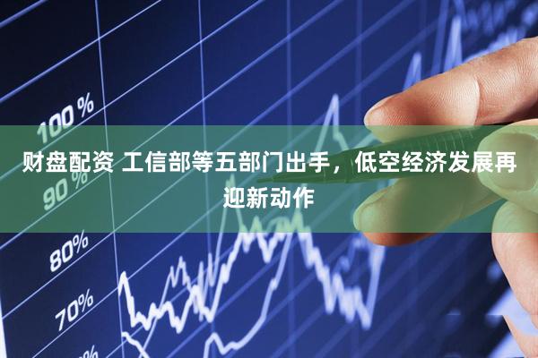 财盘配资 工信部等五部门出手，低空经济发展再迎新动作