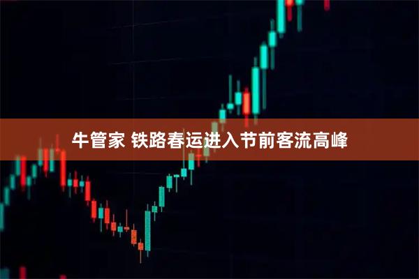 牛管家 铁路春运进入节前客流高峰