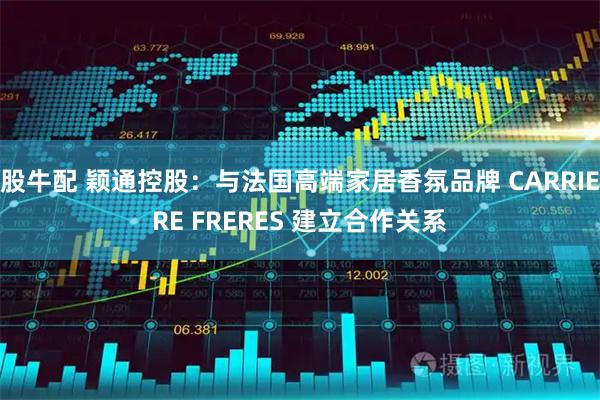 股牛配 颖通控股：与法国高端家居香氛品牌 CARRIERE FRERES 建立合作关系