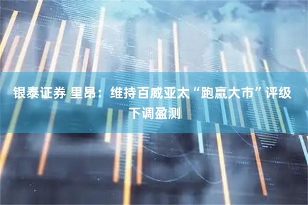 银泰证券 里昂：维持百威亚太“跑赢大市”评级 下调盈测