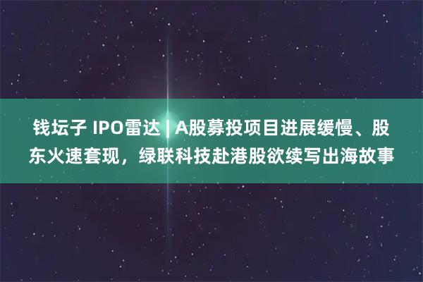 钱坛子 IPO雷达 | A股募投项目进展缓慢、股东火速套现，绿联科技赴港股欲续写出海故事