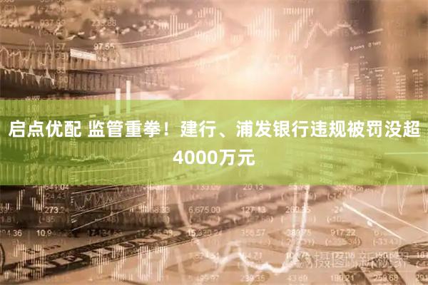 启点优配 监管重拳！建行、浦发银行违规被罚没超4000万元