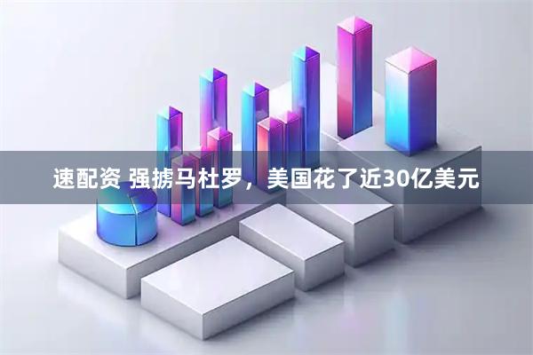 速配资 强掳马杜罗，美国花了近30亿美元