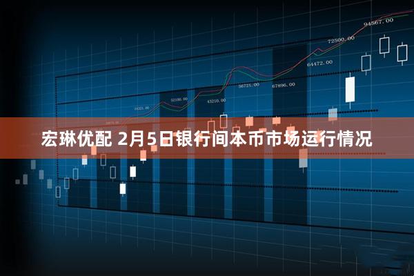 宏琳优配 2月5日银行间本币市场运行情况