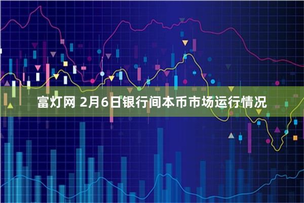 富灯网 2月6日银行间本币市场运行情况