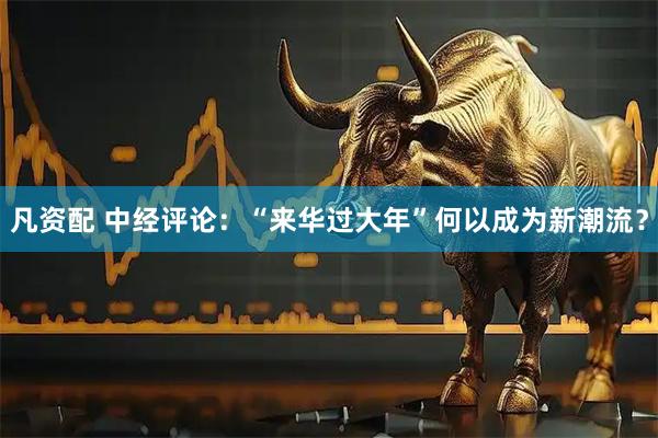 凡资配 中经评论：“来华过大年”何以成为新潮流？