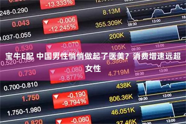 宝牛E配 中国男性悄悄做起了医美？消费增速远超女性