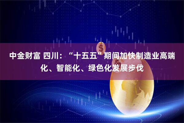 中金财富 四川：“十五五”期间加快制造业高端化、智能化、绿色化发展步伐