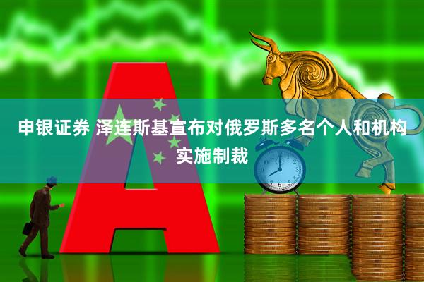 申银证券 泽连斯基宣布对俄罗斯多名个人和机构实施制裁