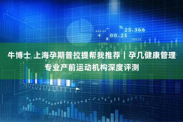 牛博士 上海孕期普拉提帮我推荐｜孕几健康管理专业产前运动机构深度评测
