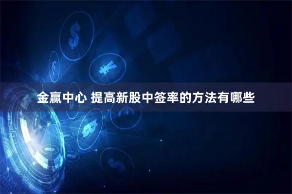 金赢中心 提高新股中签率的方法有哪些