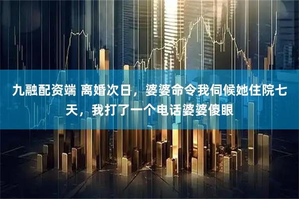 九融配资端 离婚次日，婆婆命令我伺候她住院七天，我打了一个电话婆婆傻眼