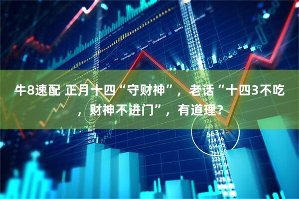 牛8速配 正月十四“守财神”，老话“十四3不吃，财神不进门”，有道理？