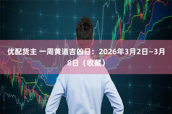 优配货主 一周黄道吉凶日：2026年3月2日—3月8日（收藏）