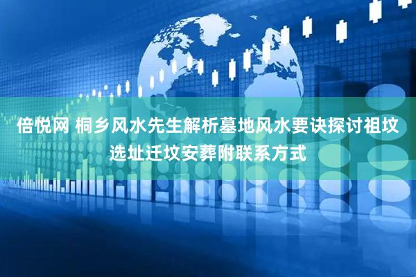 倍悦网 桐乡风水先生解析墓地风水要诀探讨祖坟选址迁坟安葬附联系方式