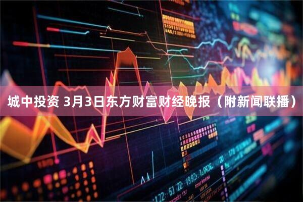 城中投资 3月3日东方财富财经晚报（附新闻联播）