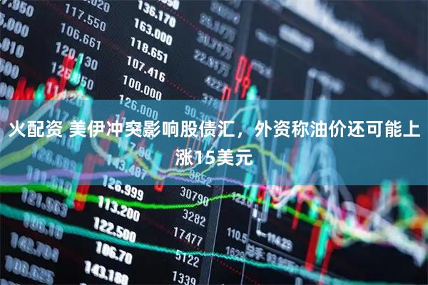 火配资 美伊冲突影响股债汇，外资称油价还可能上涨15美元