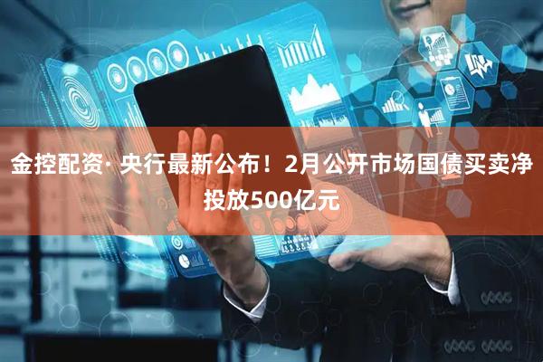金控配资· 央行最新公布！2月公开市场国债买卖净投放500亿元