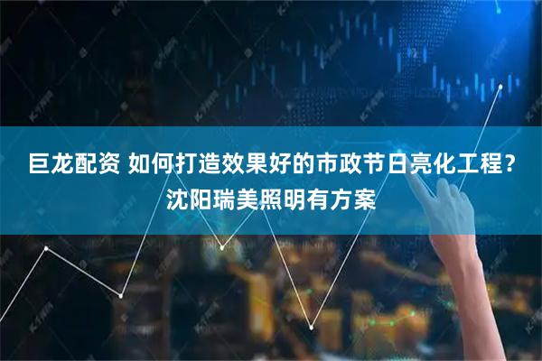 巨龙配资 如何打造效果好的市政节日亮化工程？沈阳瑞美照明有方案