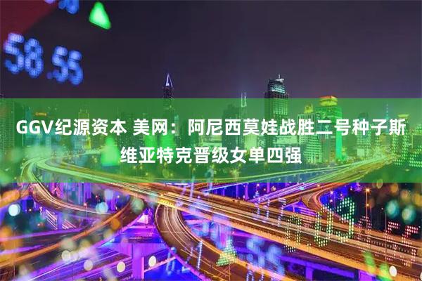 GGV纪源资本 美网：阿尼西莫娃战胜二号种子斯维亚特克晋级女单四强