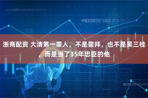 浙商配资 大清第一罪人，不是鳌拜，也不是吴三桂，而是当了35年忠臣的他