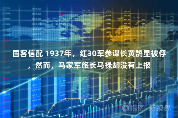 国客信配 1937年，红30军参谋长黄鹄显被俘，然而，马家军旅长马禄却没有上报